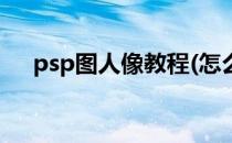 psp图人像教程(怎么用psp图上的人脸)