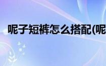 呢子短裤怎么搭配(呢子短裤怎么搭配上衣)