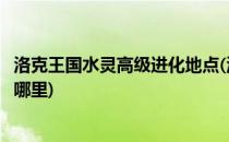 洛克王国水灵高级进化地点(洛克王国中水灵超进化的场所在哪里)