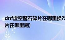 dnf虚空魔石碎片在哪里换?怎么合成虚空魔石?(虚空魔石碎片在哪里刷)