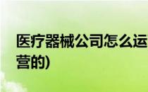 医疗器械公司怎么运营(医疗器械公司怎么运营的)