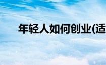 年轻人如何创业(适合年轻人创业项目)