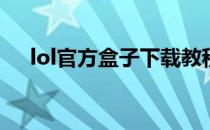 lol官方盒子下载教程(lol盒子下载安装)