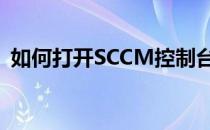 如何打开SCCM控制台(sccm部署操作系统)