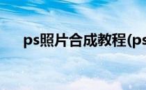 ps照片合成教程(ps照片合成教程步骤)