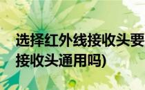 选择红外线接收头要注意的几个方面(红外线接收头通用吗)
