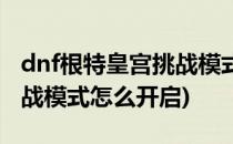 dnf根特皇宫挑战模式怎么开(dnf根特皇宫挑战模式怎么开启)