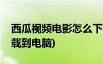 西瓜视频电影怎么下载(西瓜视频电影怎么下载到电脑)