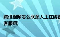 腾讯视频怎么联系人工在线客服(腾讯视频怎么联系人工在线客服啊)