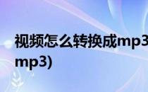 视频怎么转换成mp3(如何把视频音乐转换成mp3)