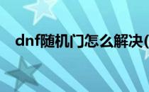 dnf随机门怎么解决(dnf随机门什么意思)