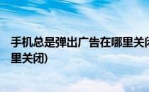 手机总是弹出广告在哪里关闭(oppo手机总是弹出广告在哪里关闭)
