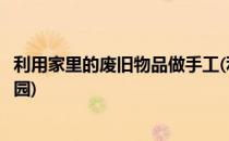 利用家里的废旧物品做手工(利用家里的废旧物品做手工幼儿园)