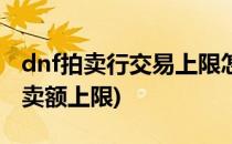 dnf拍卖行交易上限怎么提升(dnf怎么提升拍卖额上限)