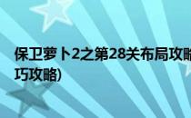 保卫萝卜2之第28关布局攻略(保卫萝卜2第28关完美通关技巧攻略)
