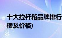 十大拉杆箱品牌排行榜(十大拉杆箱品牌排行榜及价格)