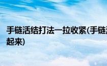 手链活结打法一拉收紧(手链活结打法一拉收紧怎么把尾巴藏起来)