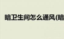 暗卫生间怎么通风(暗卫生间怎么通风图例)