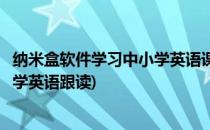 纳米盒软件学习中小学英语课本可点读复连读评测(纳米盒小学英语跟读)