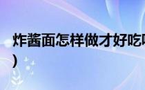炸酱面怎样做才好吃呢(炸酱面怎样做才好吃?)