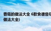 香菇的做法大全 6款食谱尝尽香菇美味(香菇的做法大全家常做法大全)