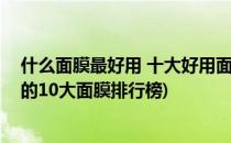 什么面膜最好用 十大好用面膜品牌排行榜(全球公认最好用的10大面膜排行榜)
