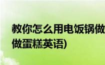 教你怎么用电饭锅做蛋糕(教你怎么用电饭锅做蛋糕英语)
