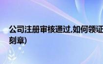 公司注册审核通过,如何领证、刻章(公司注册成功后去哪里刻章)