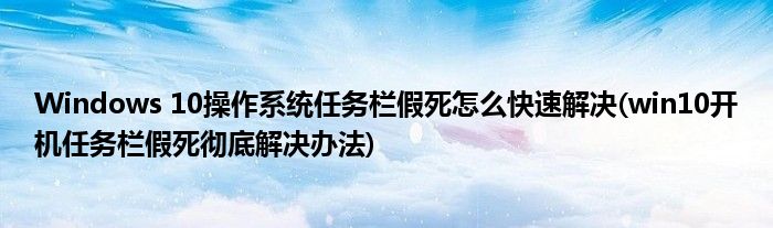 Windows 10操作系统任务栏假死怎么快速解决(win10开机任务栏假死彻底解决办法)