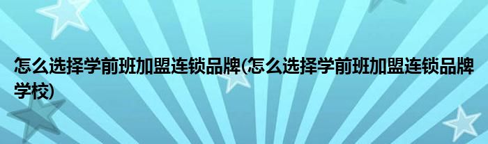 怎么选择学前班加盟连锁品牌(怎么选择学前班加盟连锁品牌学校)