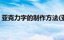 亚克力字的制作方法(亚克力立体字制作方法)