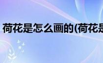 荷花是怎么画的(荷花是怎么画的儿童画简单)