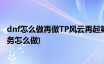 dnf怎么做再做TP风云再起第五个小任务(dnftp风云崛起任务怎么做)