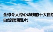 全球令人惊心动魄的十大自然奇观(全球令人惊心动魄的十大自然奇观图片)