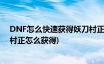 DNF怎么快速获得妖刀村正妖刀村正在哪里爆(地下城妖刀村正怎么获得)