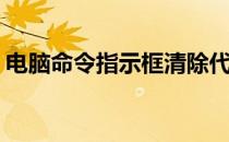 电脑命令指示框清除代码(如何清除指令提示)