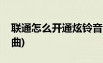 联通怎么开通炫铃音乐(联通怎么设置炫铃歌曲)