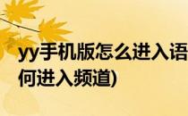 yy手机版怎么进入语音频道(yy语音手机版如何进入频道)
