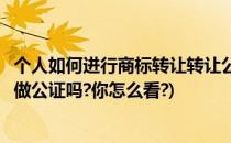 个人如何进行商标转让转让公证操作有哪些(商标转让必须要做公证吗?你怎么看?)