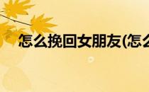 怎么挽回女朋友(怎么挽回女朋友的情话)