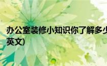 办公室装修小知识你了解多少(办公室装修小知识你了解多少英文)