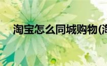淘宝怎么同城购物(淘宝怎么同城购物啊)