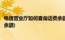 电信营业厅如何查询话费余额(电信营业厅如何查询话费余额余额)