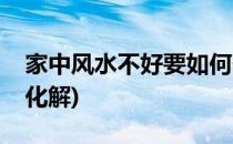 家中风水不好要如何化解(家里风水不好如何化解)