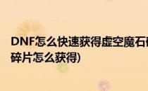 DNF怎么快速获得虚空魔石碎片/虚空魔石(地下城虚空魔石碎片怎么获得)