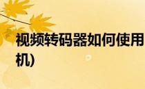视频转码器如何使用(视频转码器如何使用手机)