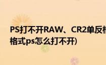 PS打不开RAW、CR2单反相机格式文件怎么解决(佳能cr2格式ps怎么打不开)