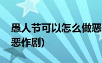 愚人节可以怎么做恶作剧(愚人节可以做什么恶作剧)
