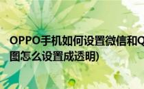 OPPO手机如何设置微信和QQ的透明壁纸背景(手机qq背景图怎么设置成透明)