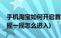 手机淘宝如何开启首页摇一摇功能(手机淘宝摇一摇怎么进入)